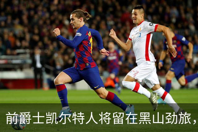 前爵士凯尔特人将留在黑山劲旅，他在欧洲赛场的表现非常全面？