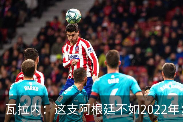 瓦拉内：这支阿根廷不如2022年；西班牙给我最深的印象是稳定