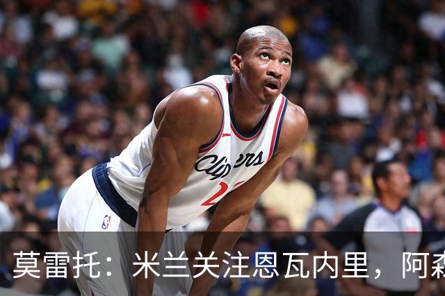 莫雷托：米兰关注恩瓦内里，阿森纳不想失去未来对球员的控制
